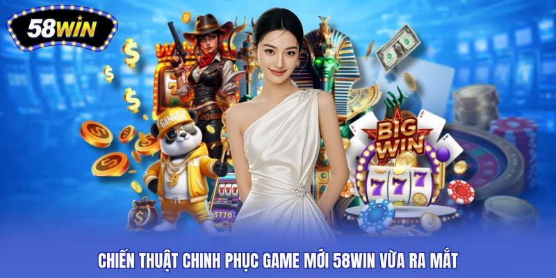 Chiến thuật chinh phục game mới 58WIN vừa ra mắt